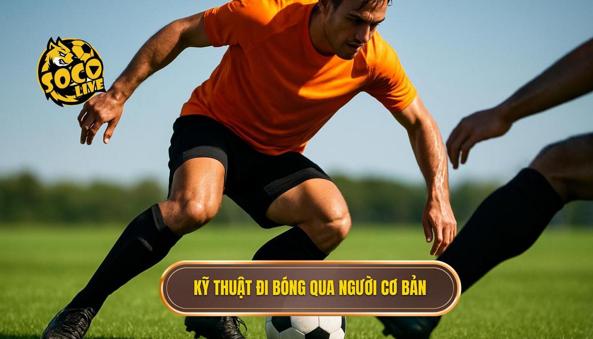 Nền Tảng Cốt Lõi Của Kỹ Thuật Đi Bóng Qua Người