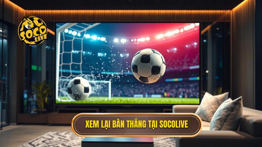 Tại sao Socolive xem lại bàn thắng lại trở thành lựa chọn hàng đầu?