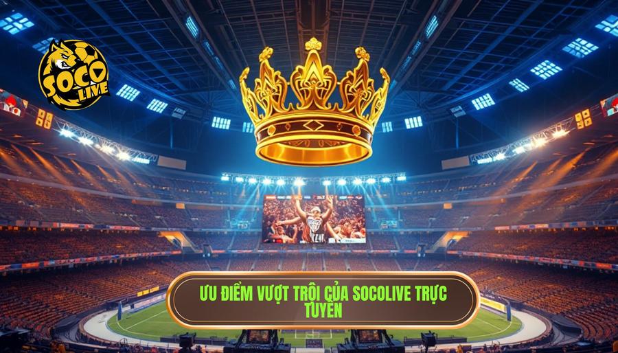 Những ưu điểm vượt trội khiến Socolive trở thành "ông vua" trực tuyến