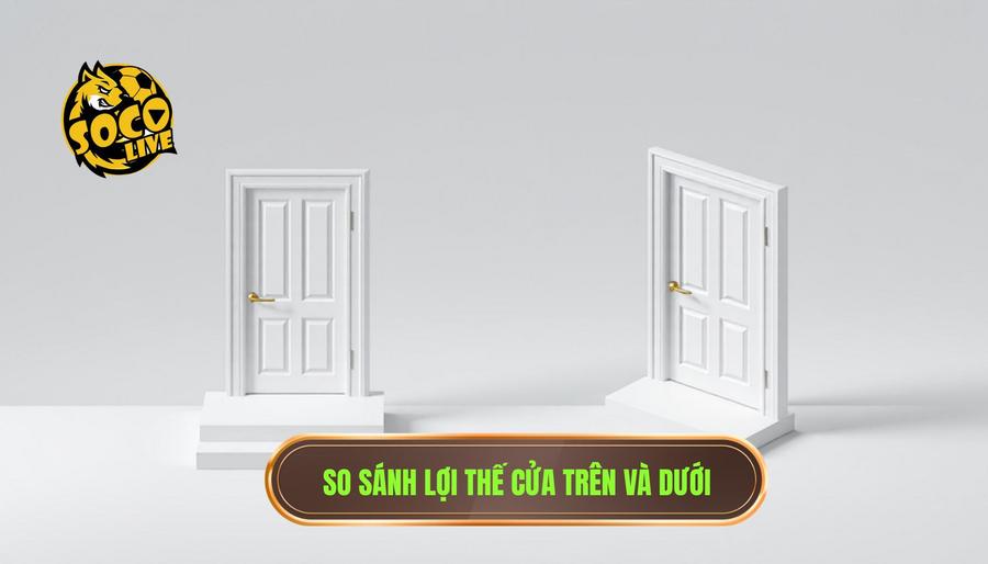 Khi nào nên theo cửa dưới? Kinh nghiệm soi kèo "về bờ" an toàn cho bet thủ 3 Bảng so sánh lợi thế giữa cửa trên và cửa dưới